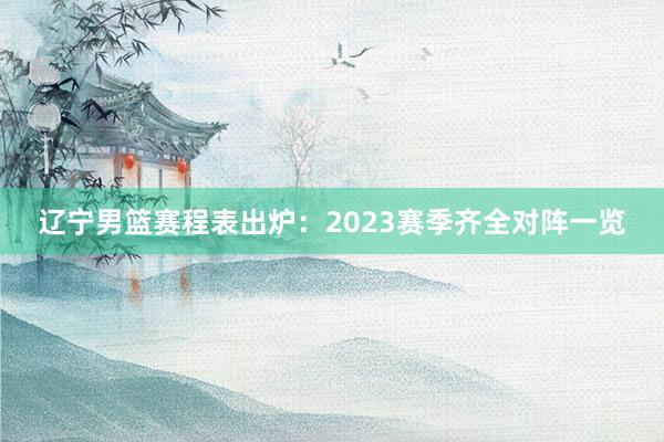 辽宁男篮赛程表出炉：2023赛季齐全对阵一览